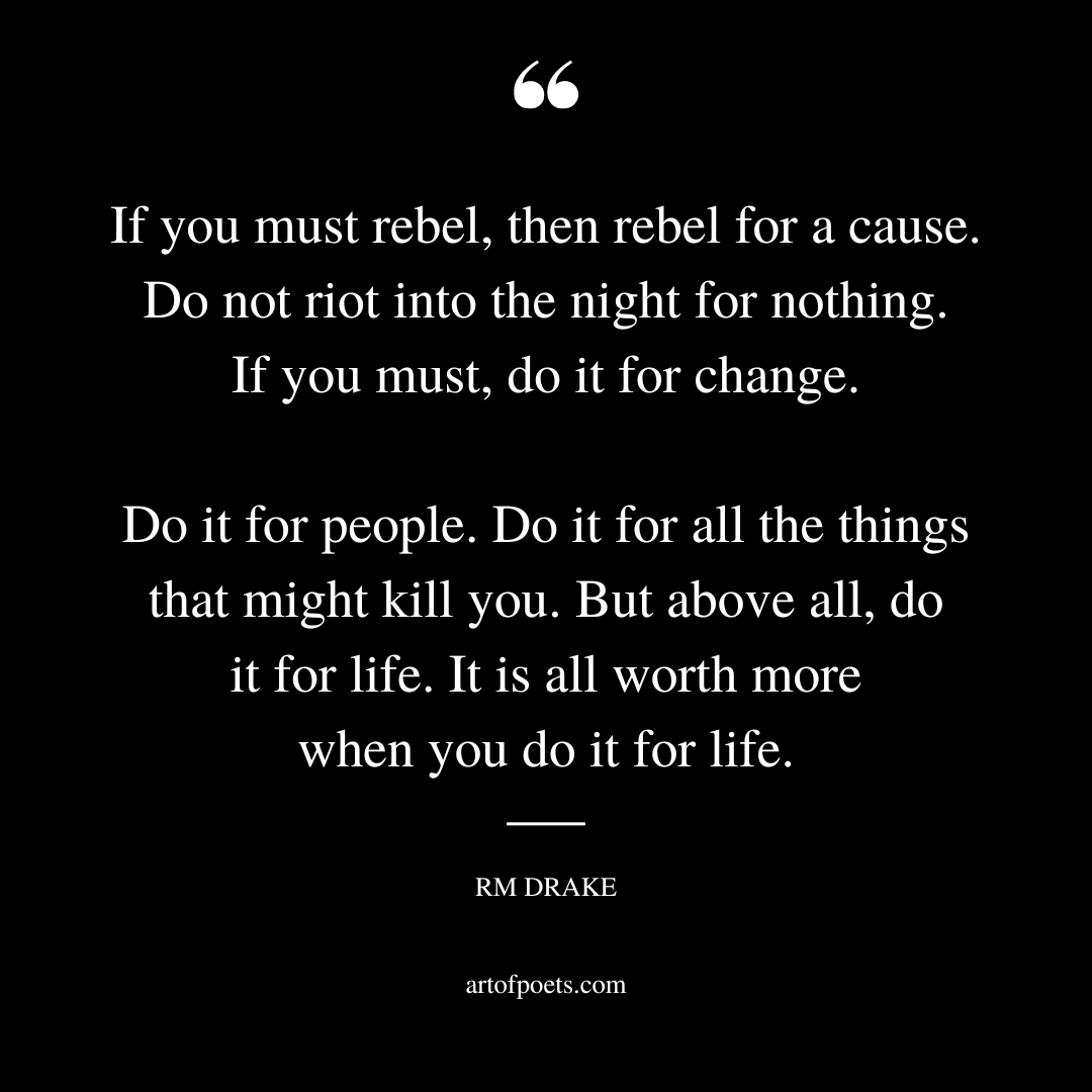 If you must rebel then rebel for a cause. Do not riot into the night for nothing. If you must do it for change. Do it for people.