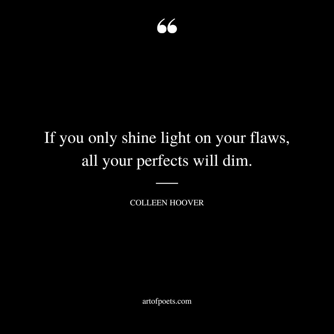If you only shine light on your flaws all your perfects will dim
