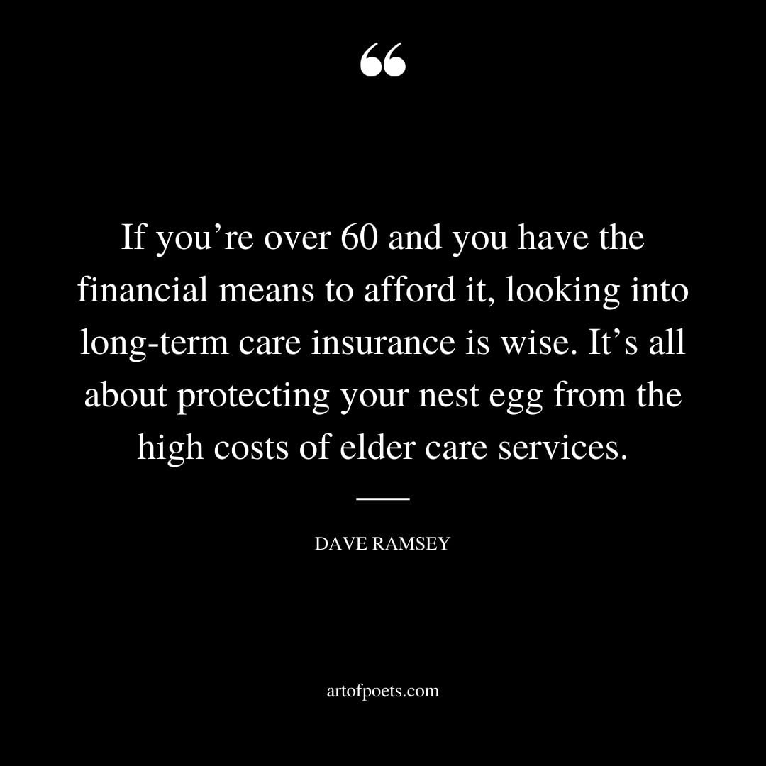 If youre over 60 and you have the financial means to afford it looking into long term care insurance is wise