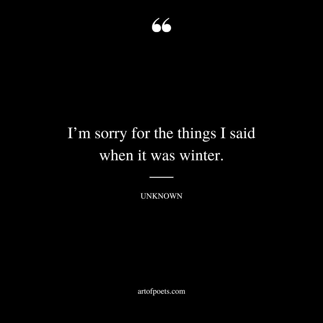 Im sorry for the things I said when it was winter