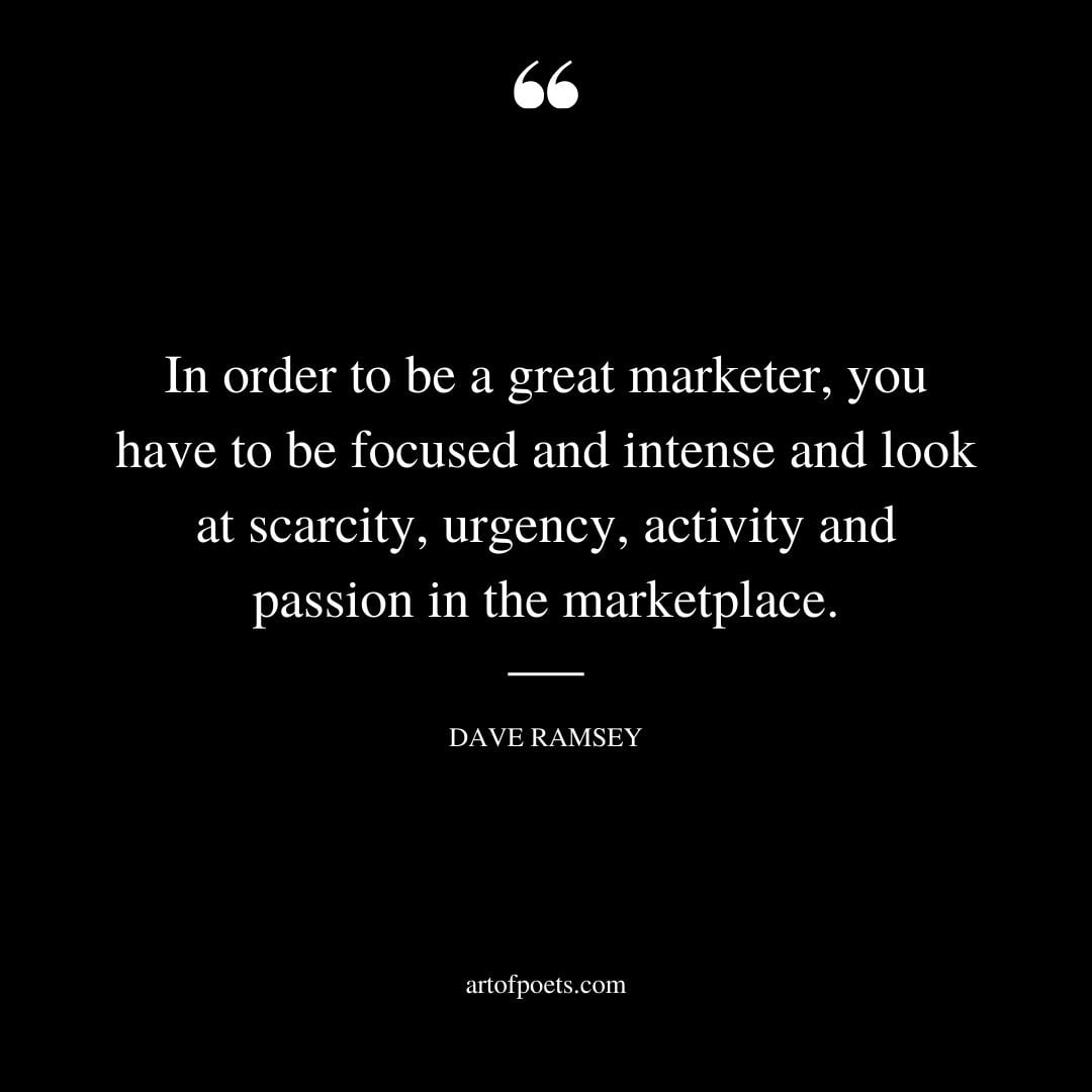 In order to be a great marketer you have to be focused and intense and look at scarcity urgency activity and passion in the marketplace