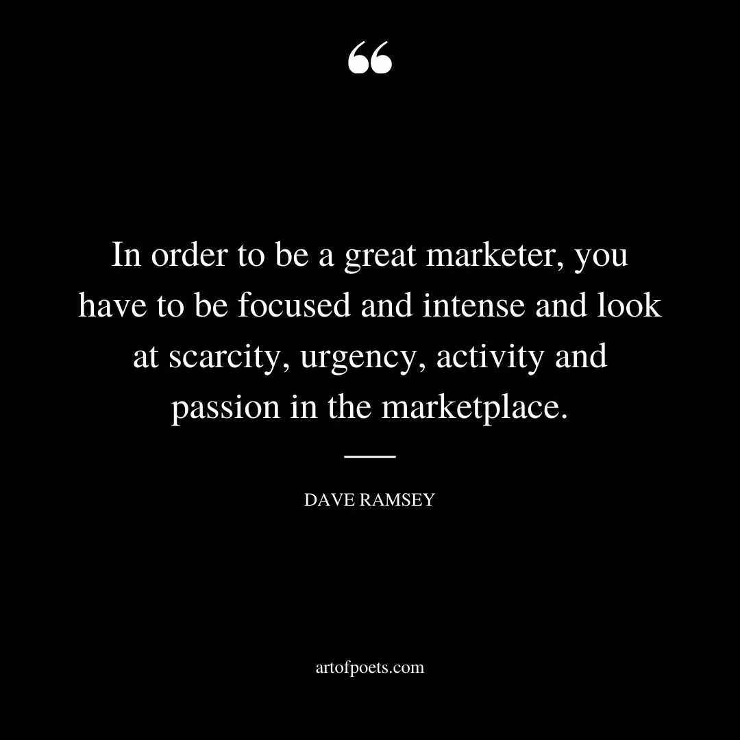 In order to be a great marketer you have to be focused and intense and look at scarcity urgency activity and passion in the marketplace