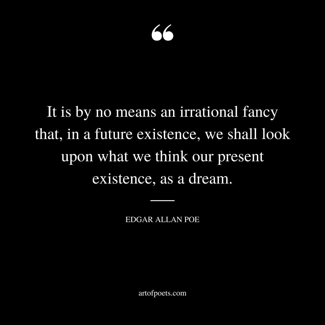 It is by no means an irrational fancy that in a future existence we shall look upon what we think our present existence as a dream