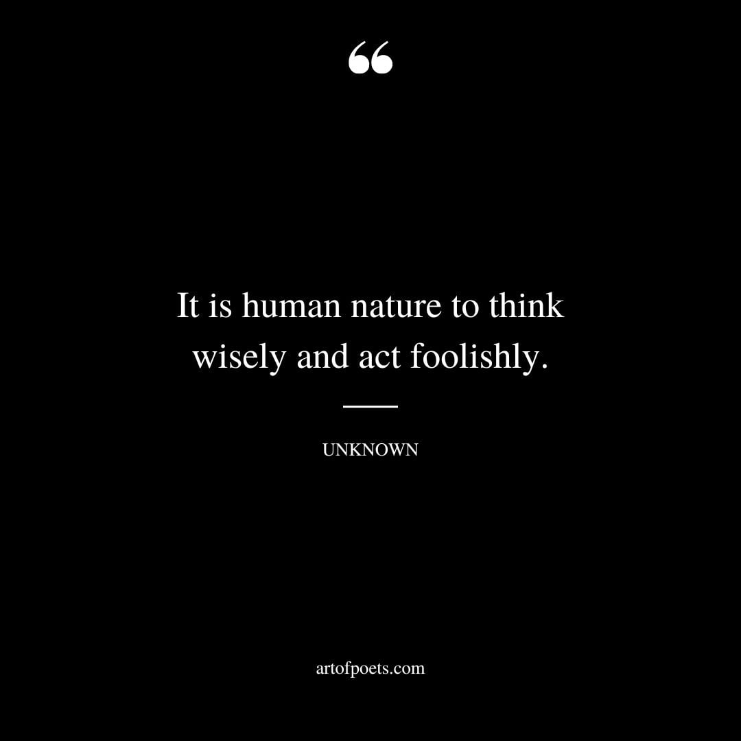 It is human nature to think wisely and act foolishly. Anatole France