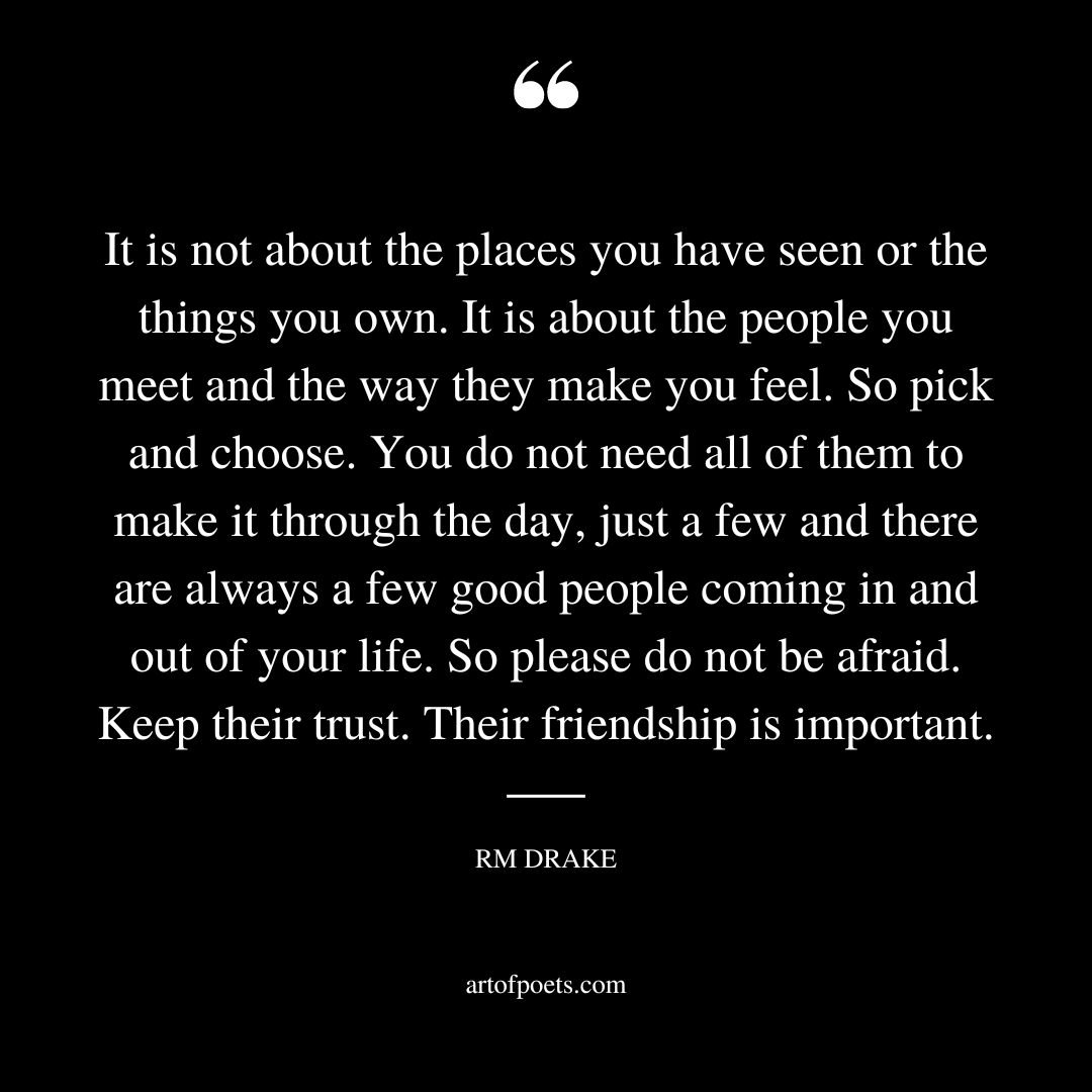 It is not about the places you have seen or the things you own. It is about the people you meet and the way they make you feel
