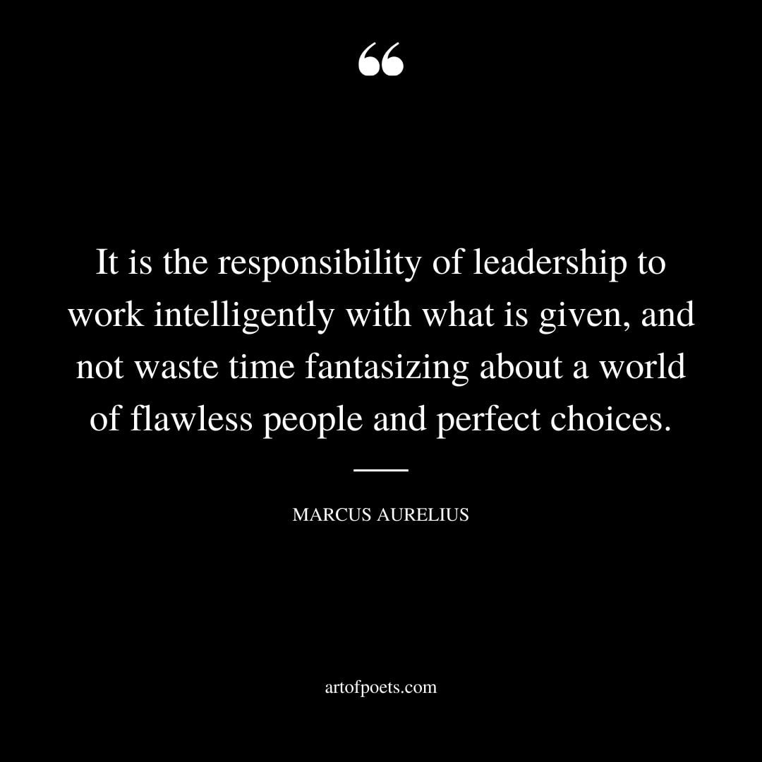 It is the responsibility of leadership to work intelligently with what is given and not waste time