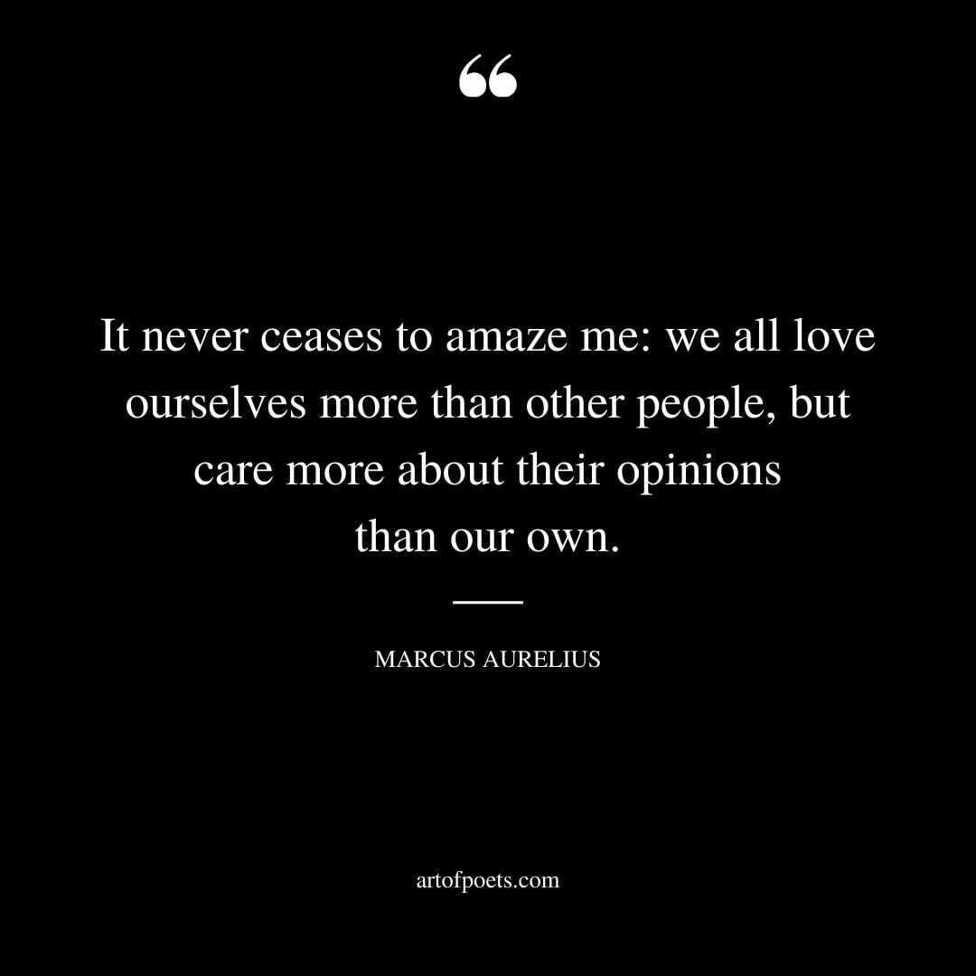 It never ceases to amaze me we all love ourselves more than other people but care more about their opinions than our own