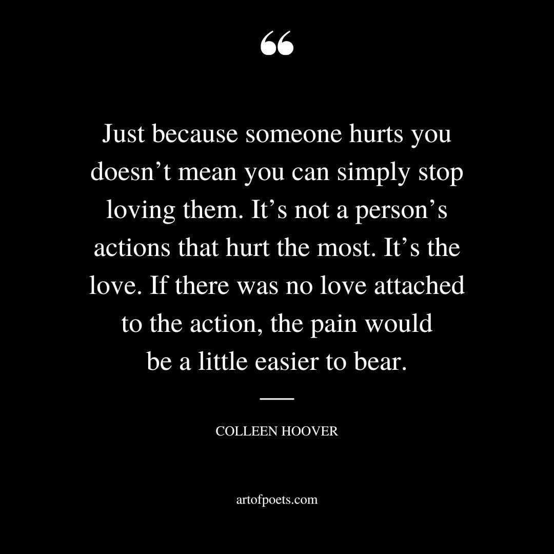 Just because someone hurts you doesnt mean you can simply stop loving them. Its not a persons actions that hurt the most. Its the love