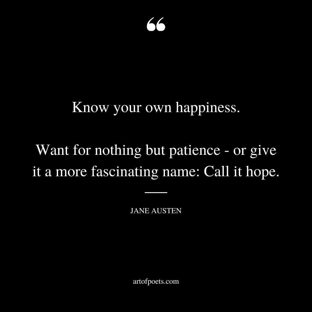Know your own happiness. Want for nothing but patience or give it a more fascinating name Call it hope