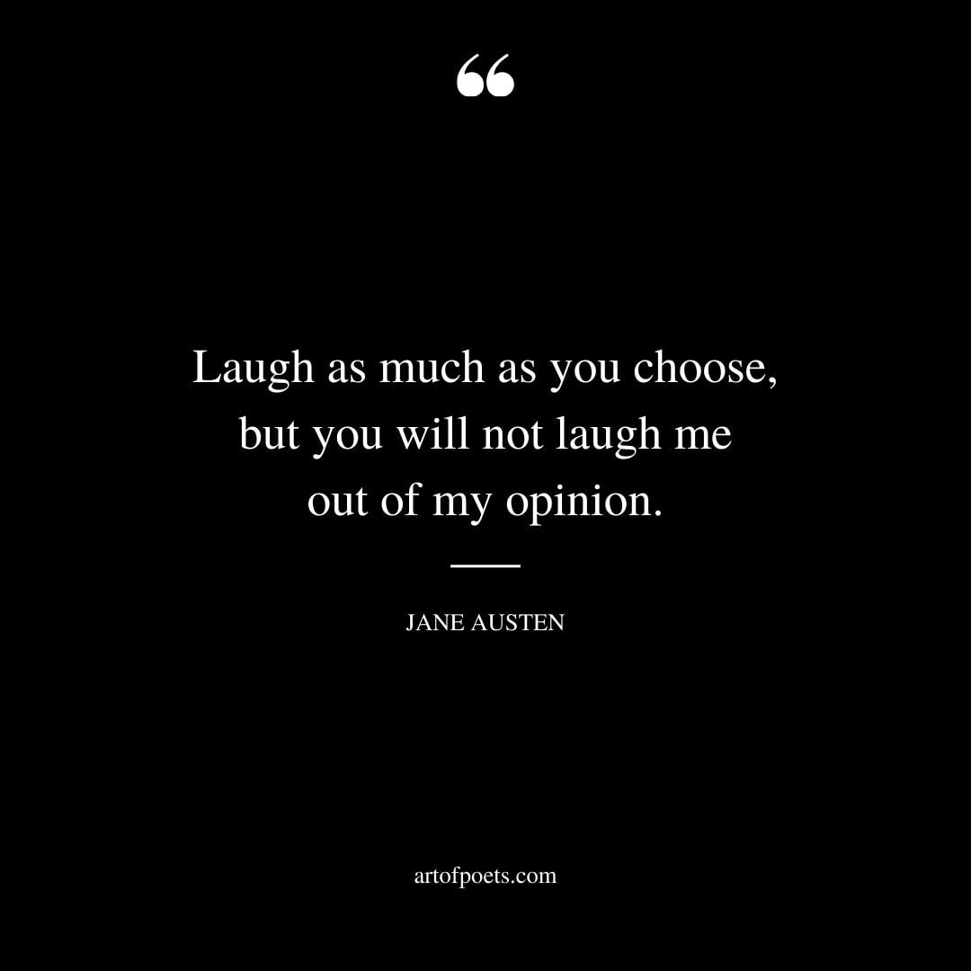 Laugh as much as you choose but you will not laugh me out of my opinion