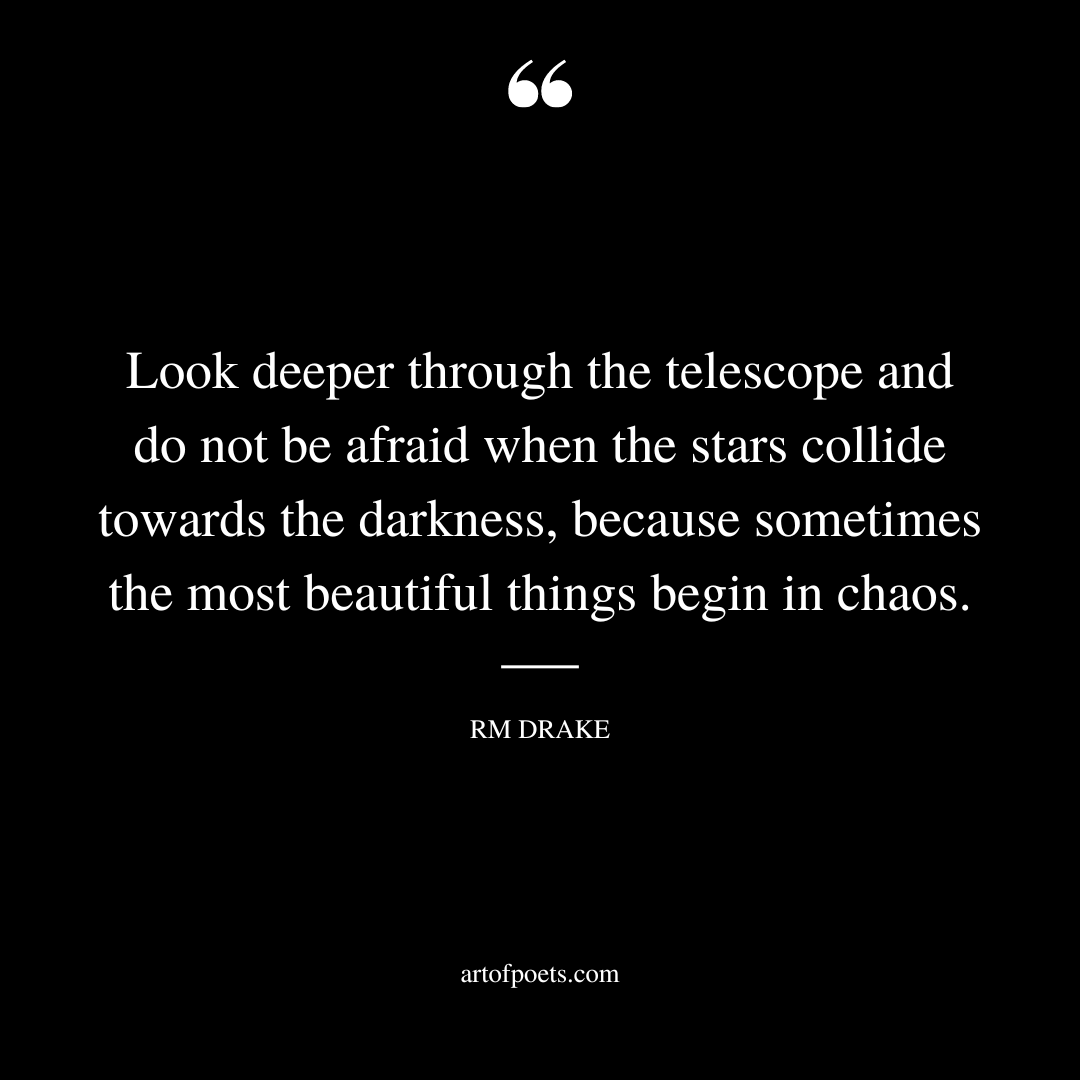 Look deeper through the telescope and do not be afraid when the stars collide towards the darkness