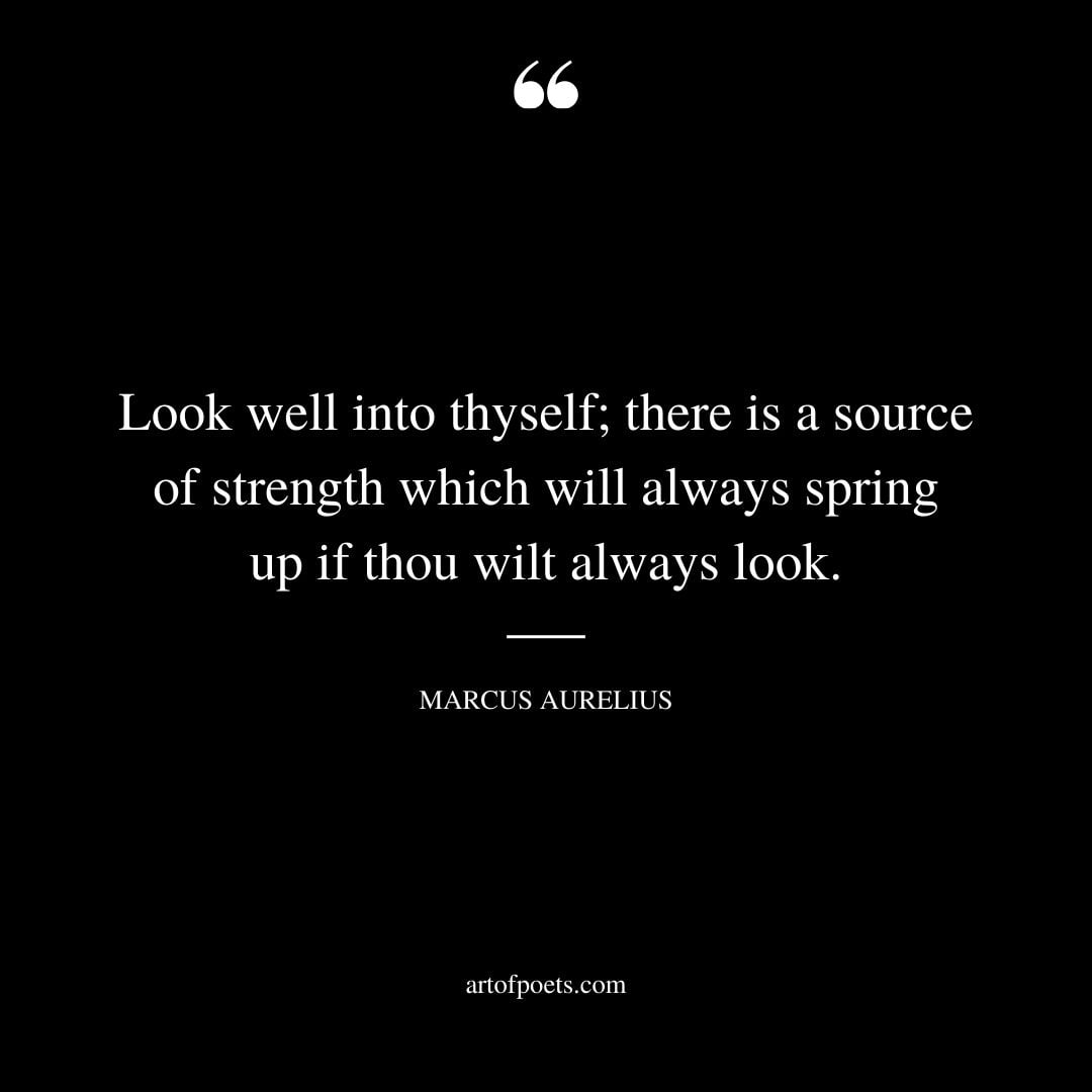 Look well into thyself there is a source of strength which will always spring up if thou wilt always look