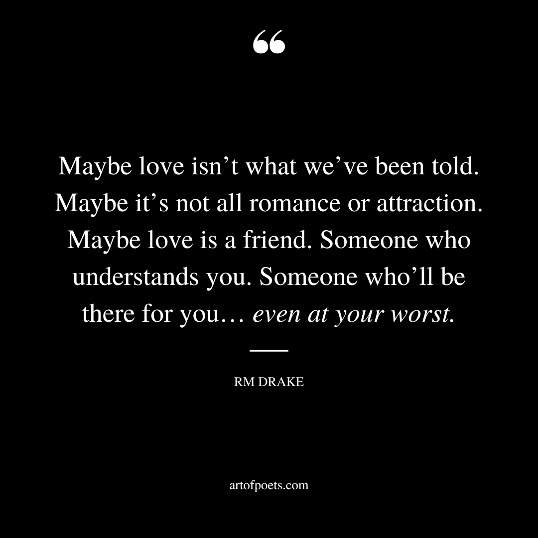 Maybe love isnt what weve been told. Maybe its not all romance or attraction. Maybe love is a friend. Someone who understands you