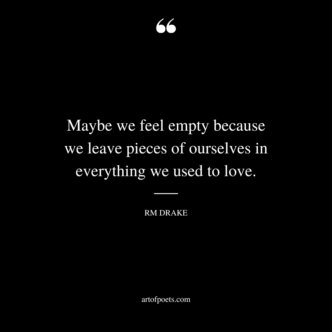 Maybe we feel empty because we leave pieces of ourselves in everything we used to love