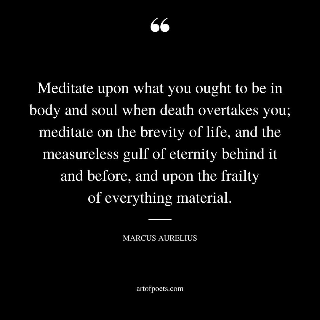Meditate upon what you ought to be in body and soul when death overtakes you meditate on the brevity of life