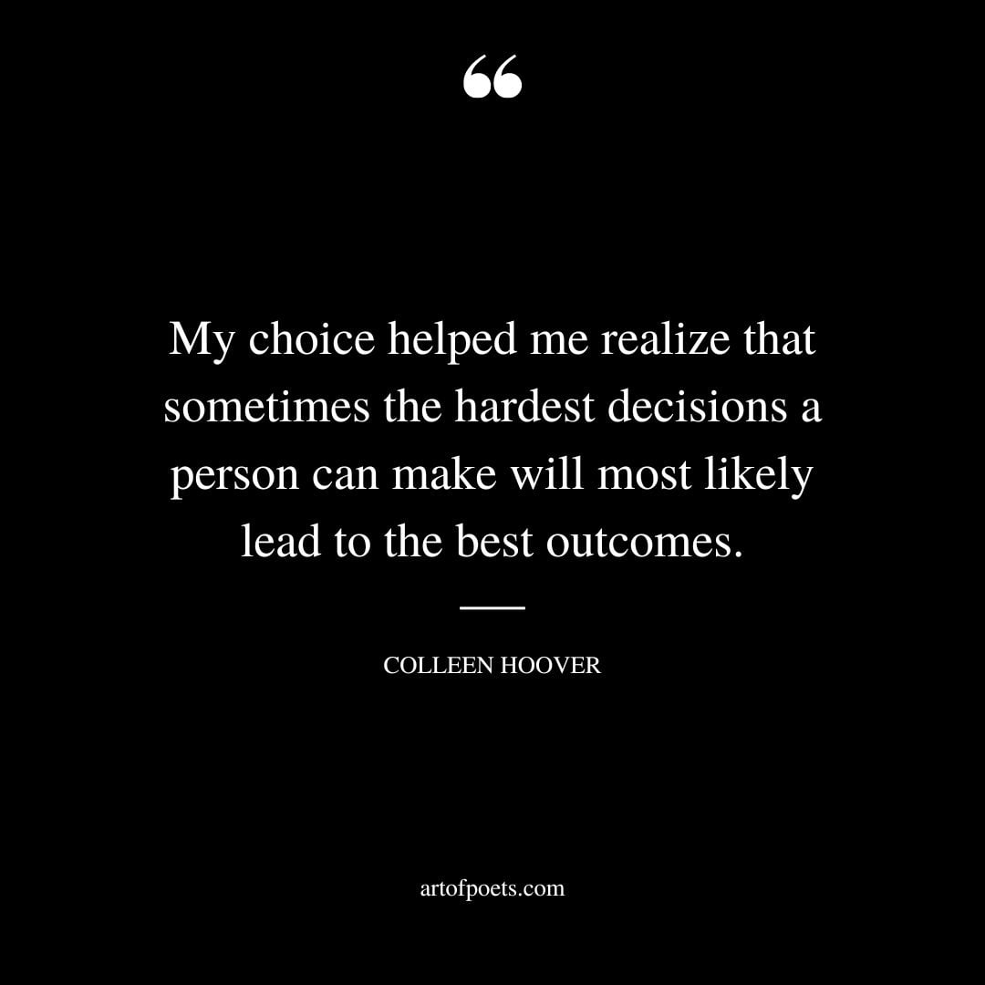 My choice helped me realize that sometimes the hardest decisions a person can make will most likely lead to the best outcomes
