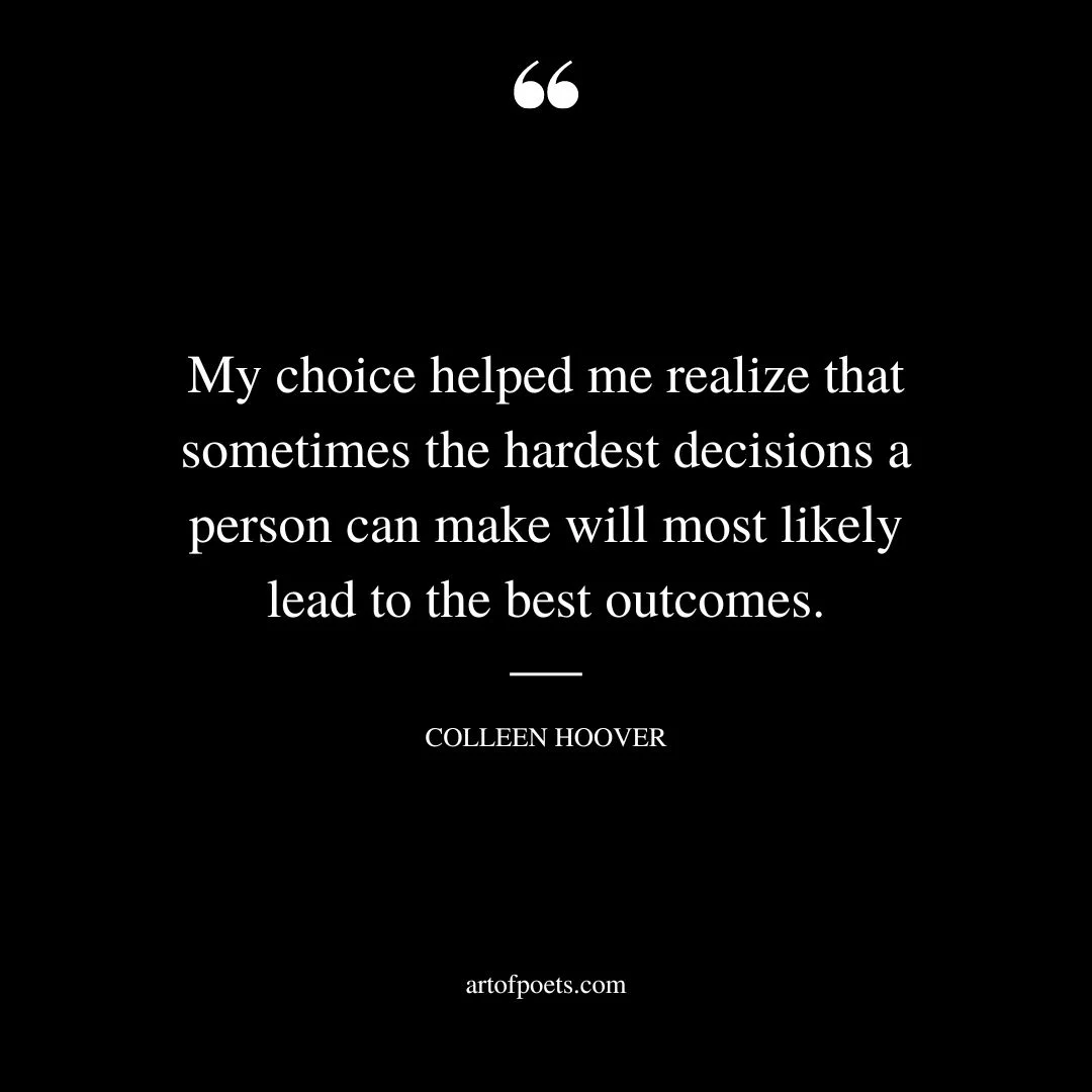 My choice helped me realize that sometimes the hardest decisions a person can make will most likely lead to the best outcomes