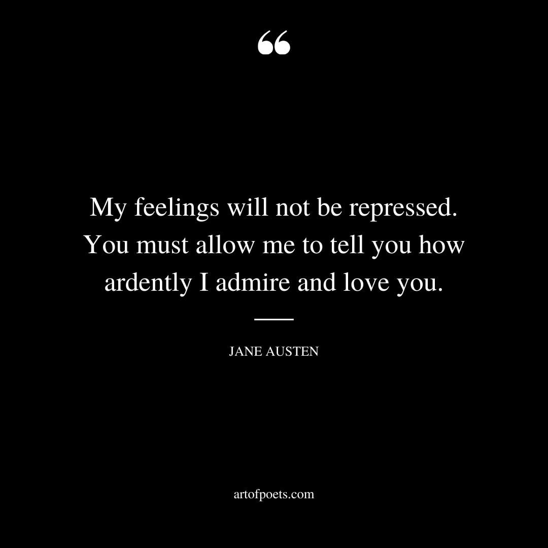 My feelings will not be repressed. You must allow me to tell you how ardently I admire and love you