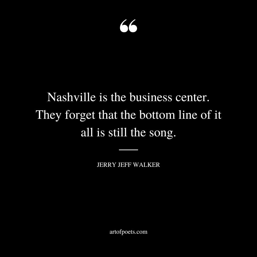 Nashville is the business center. They forget that the bottom line of it all is still the song