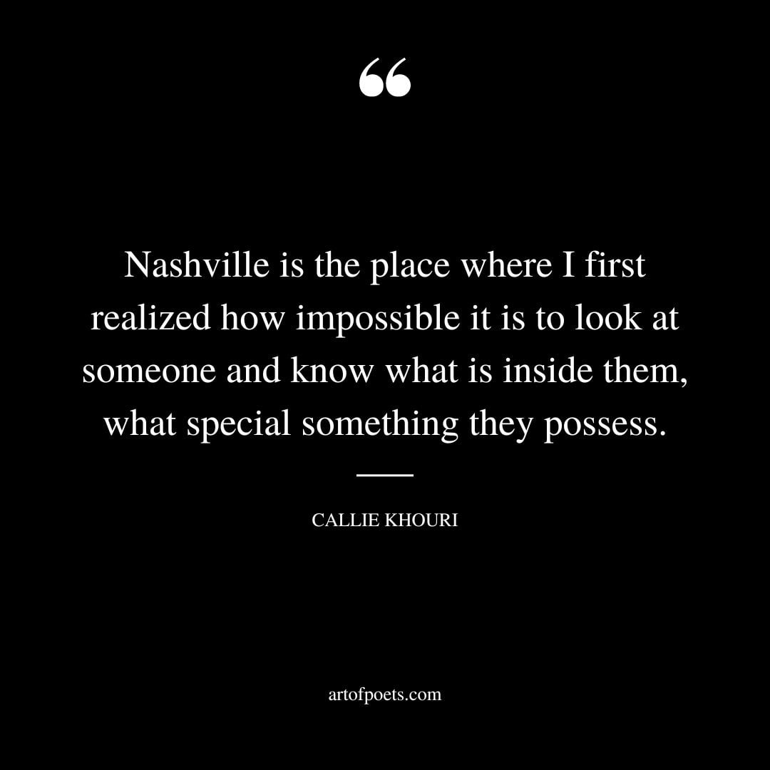 Nashville is the place where I first realized how impossible it is to look at someone and know what is inside them what special something they possess