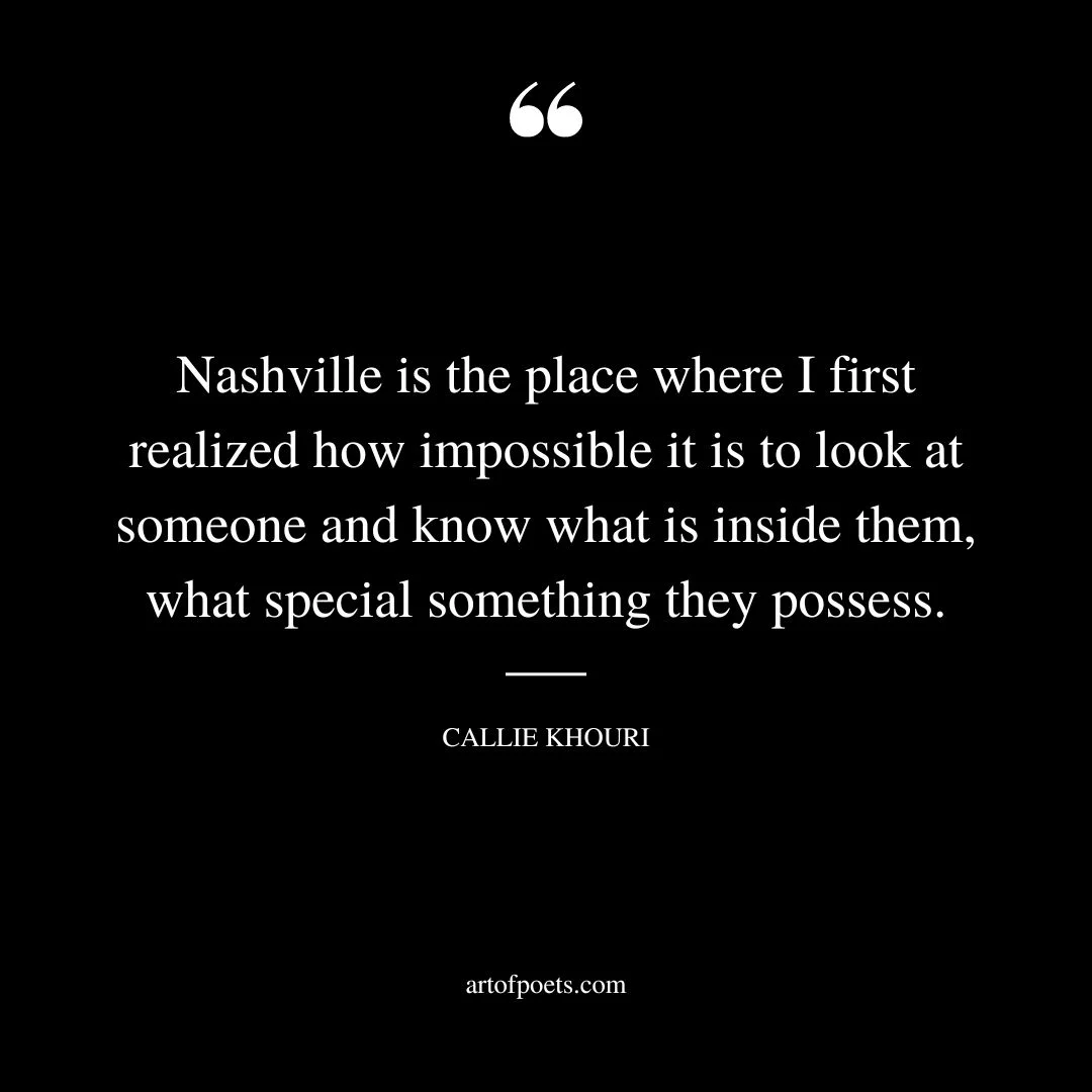 Nashville is the place where I first realized how impossible it is to look at someone and know what is inside them what special something they possess