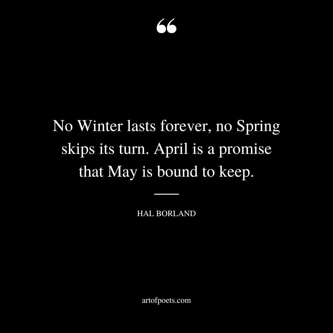 No Winter lasts forever no Spring skips its turn. April is a promise that May is bound to keep. — Hal Borland