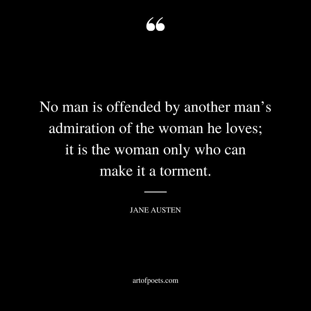 No man is offended by another mans admiration of the woman he loves it is the woman only who can make it a torment