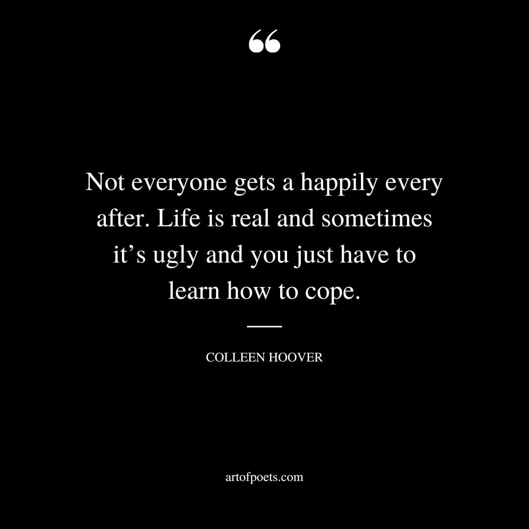 Not everyone gets a happily every after. Life is real and sometimes its ugly and you just have to learn how to cope