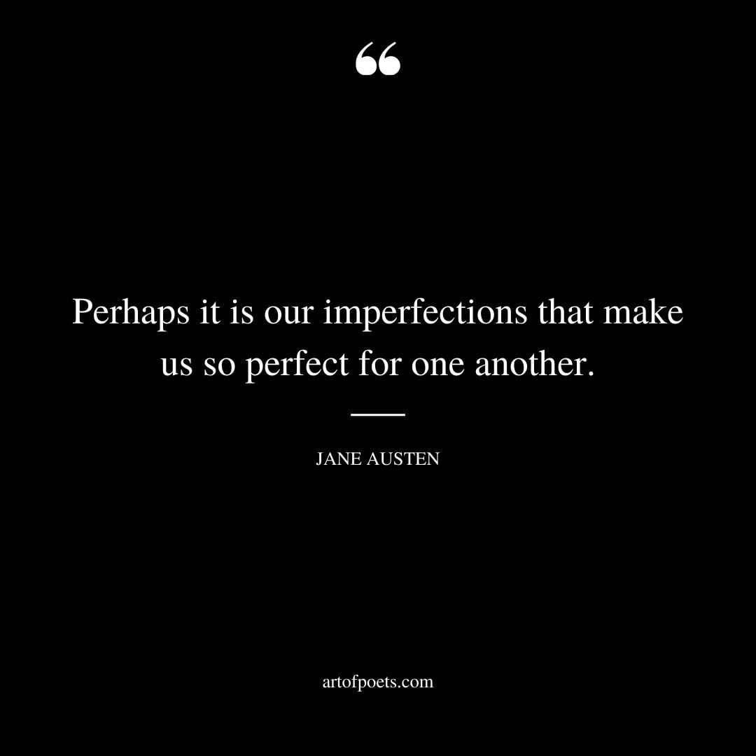 Perhaps it is our imperfections that make us so perfect for one another