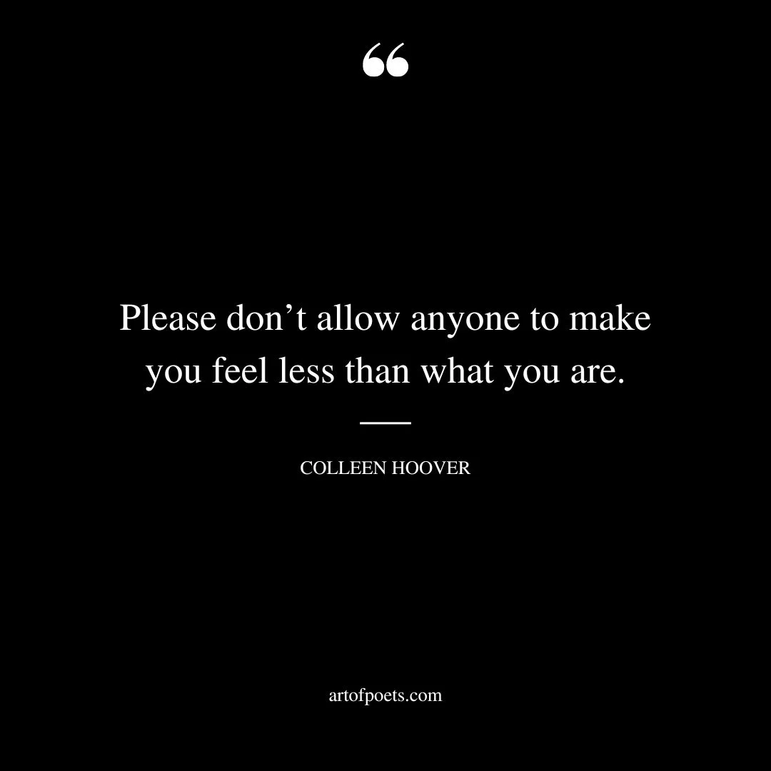 Please dont allow anyone to make you feel less than what you are