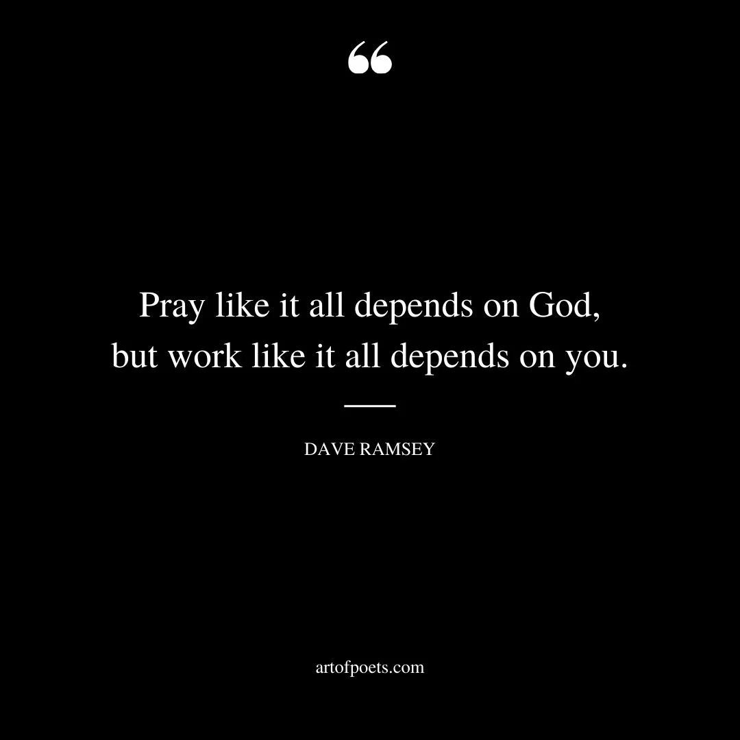 Pray like it all depends on God but work like it all depends on you