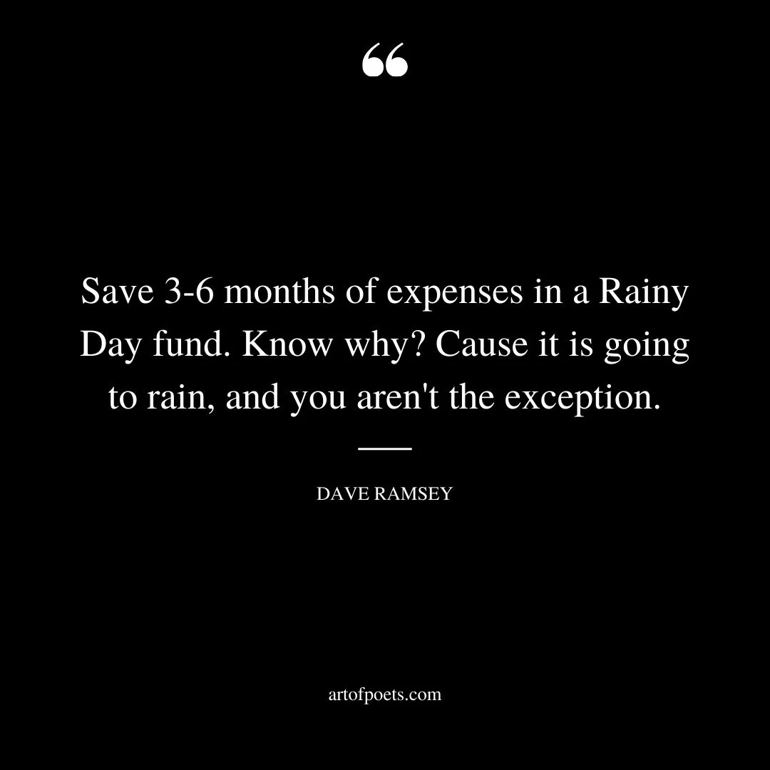 Save 3 6 months of expenses in a Rainy Day fund. Know why Cause it is going to rain and you arent the