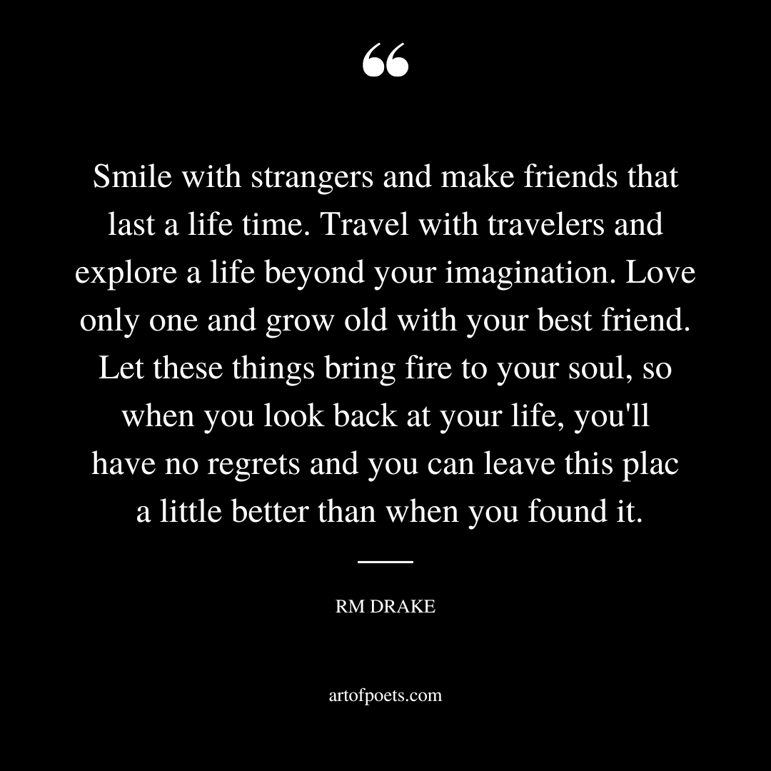Smile with strangers and make friends that last a life time. Travel with travelers and explore a life beyond your imagination