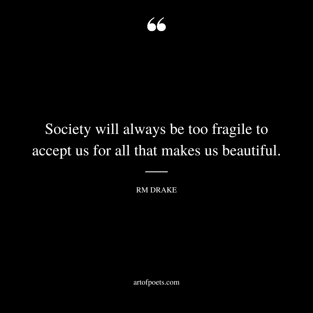 Society will always be too fragile to accept us for all that makes us beautiful