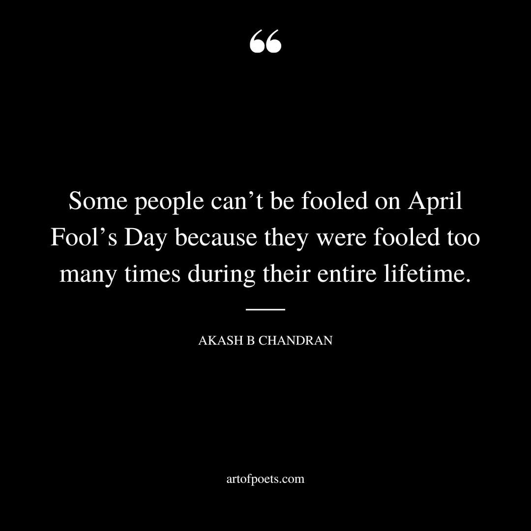 Some people cant be fooled on April Fools Day because they were fooled too many times during their entire lifetime. Akash B Chandran
