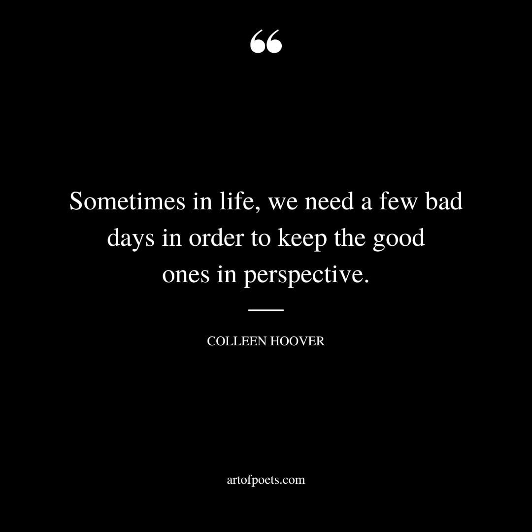 Sometimes in life we need a few bad days in order to keep the good ones in perspective