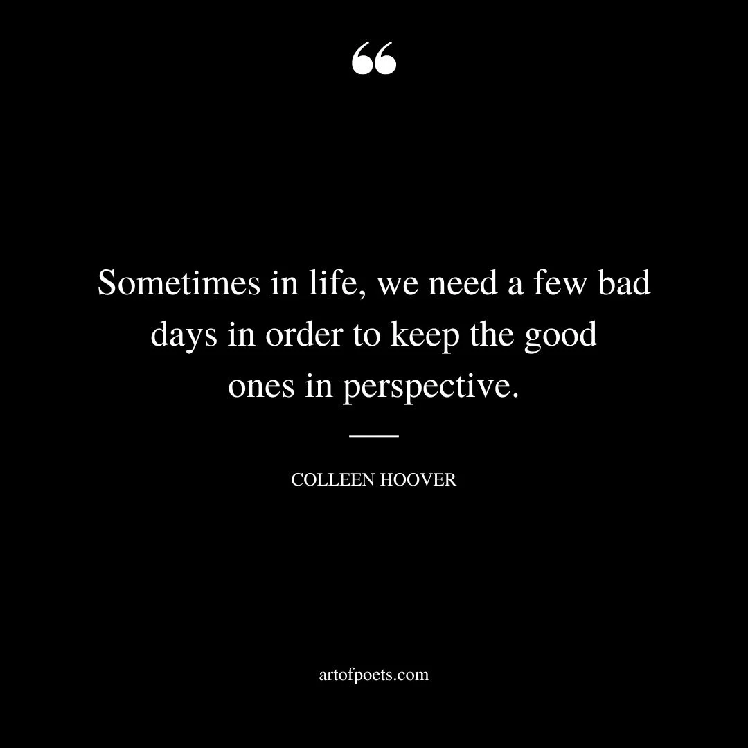 Sometimes in life we need a few bad days in order to keep the good ones in perspective