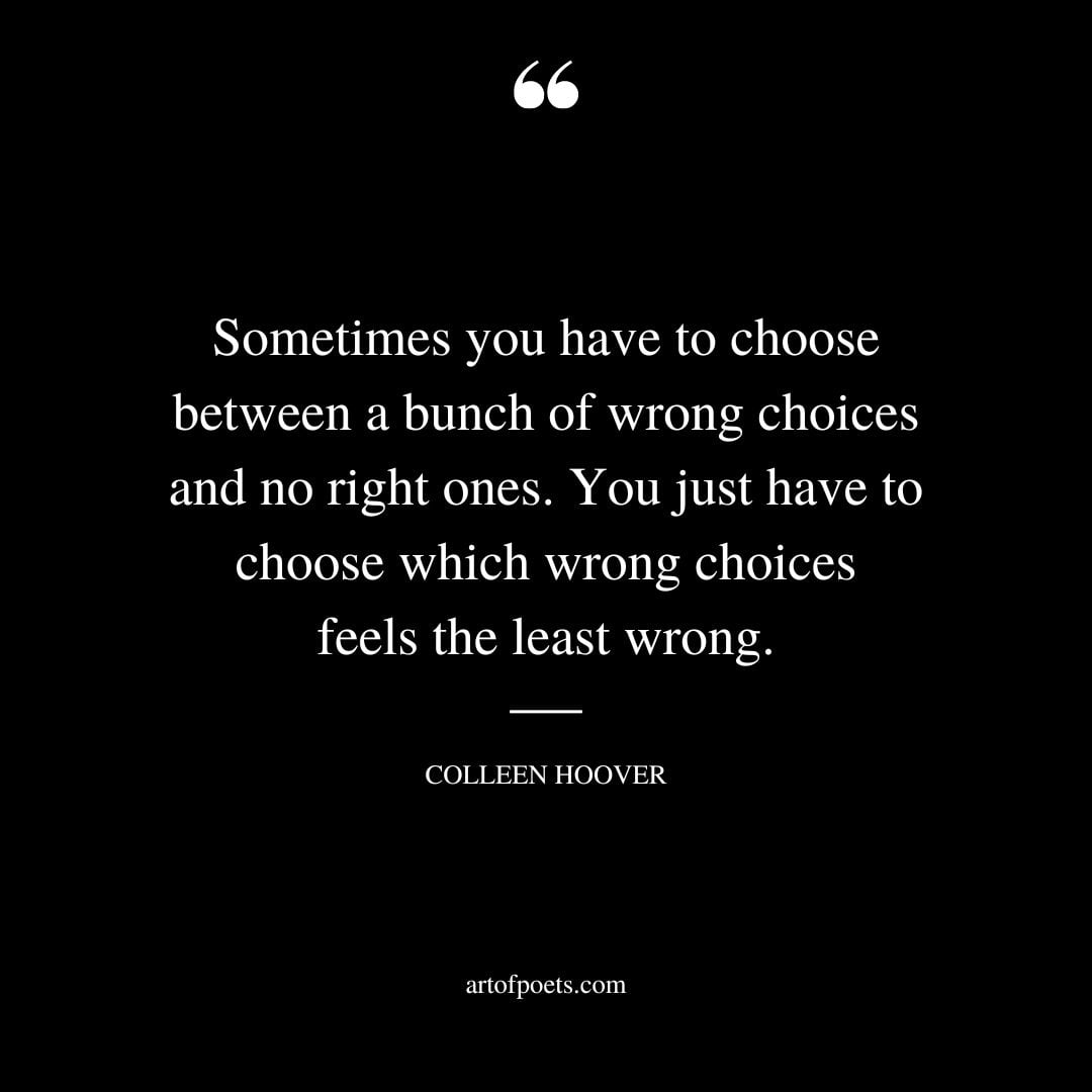Sometimes you have to choose between a bunch of wrong choices and no right ones. You just have to choose which wrong choices feels the least wrong