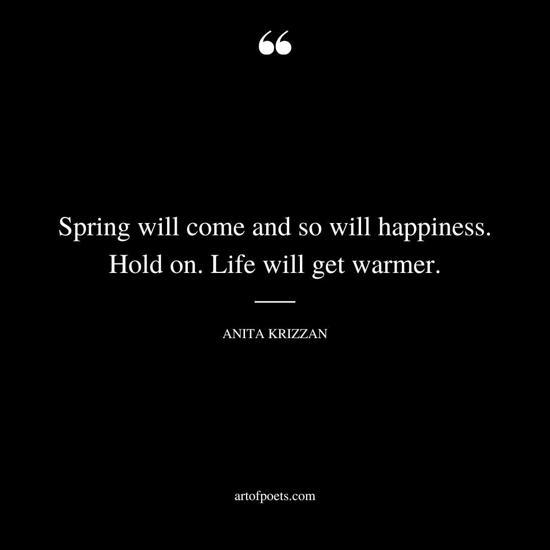 Spring will come and so will happiness. Hold on. Life will get warmer. – Anita Krizzan