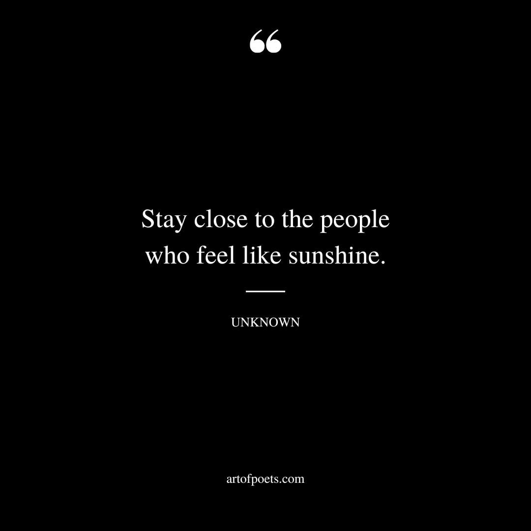 Stay close to the people who feel like sunshine