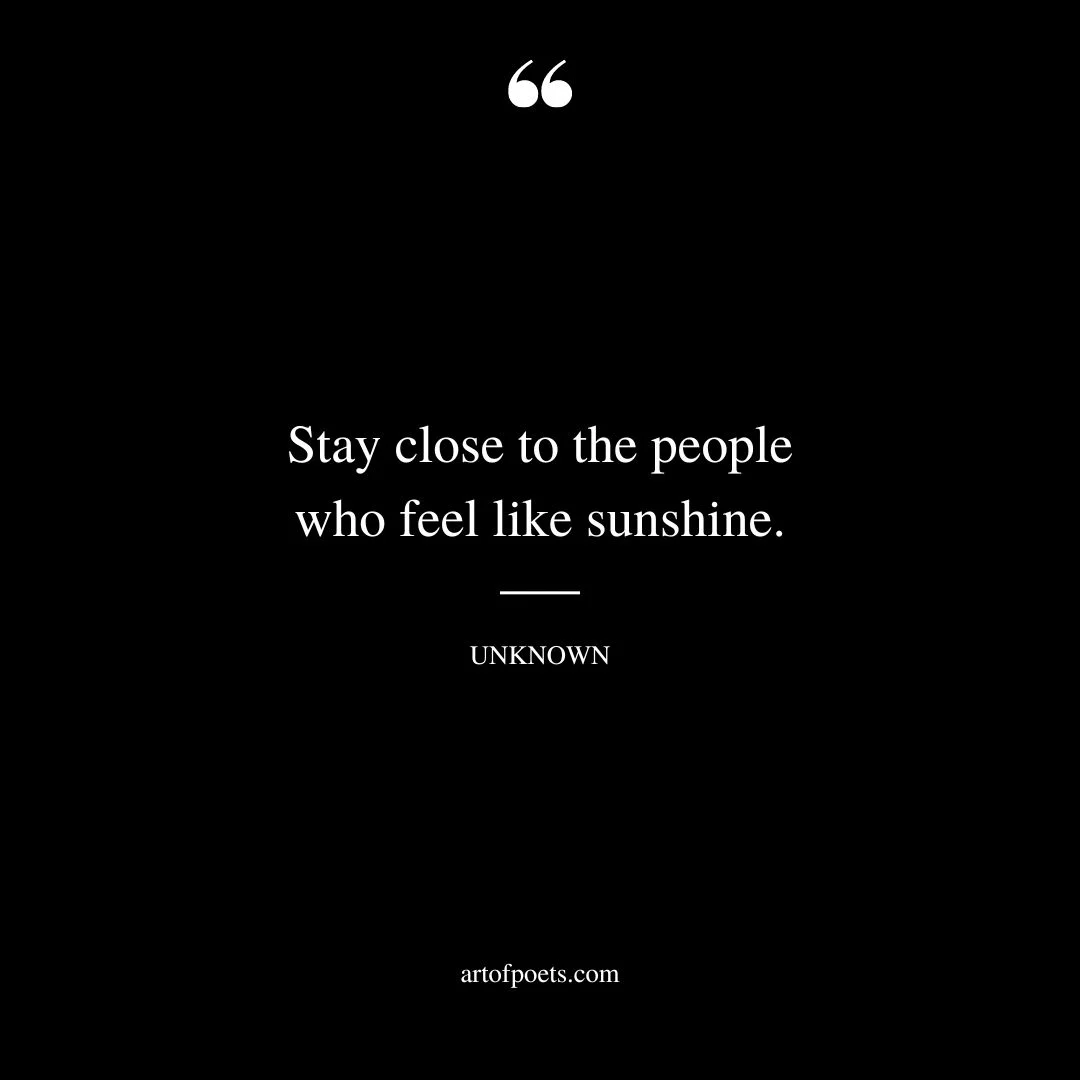 Stay close to the people who feel like sunshine