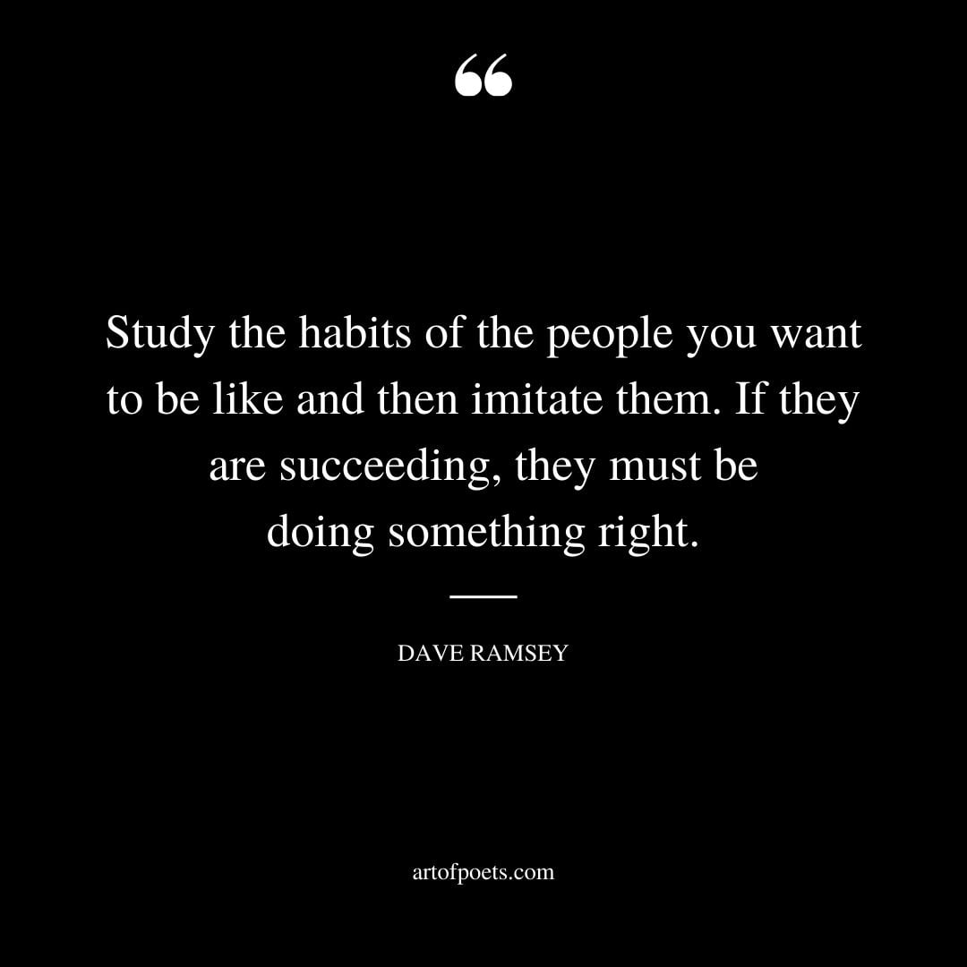 Study the habits of the people you want to be like and then imitate them. If they are succeeding they must be do