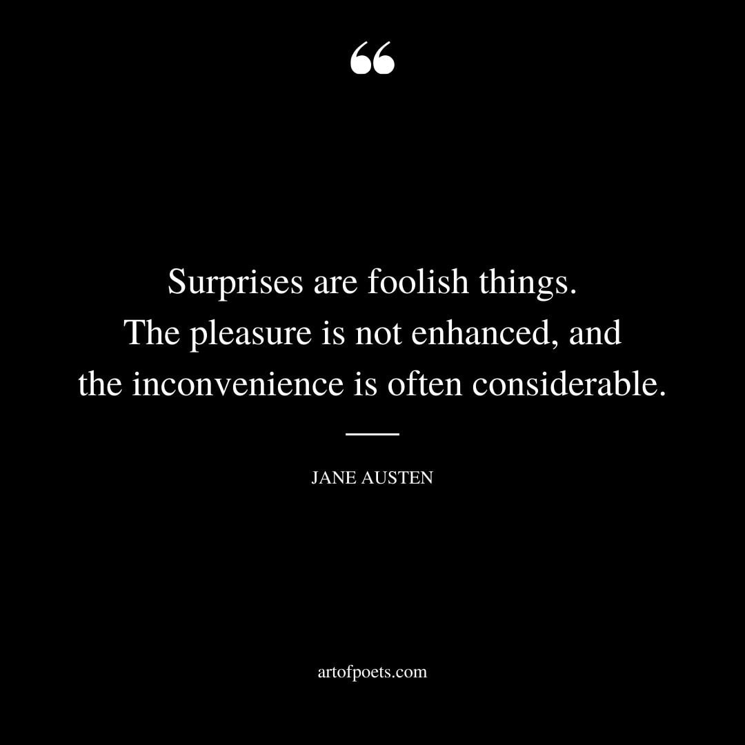 Surprises are foolish things. The pleasure is not enhanced and the inconvenience is often considerable