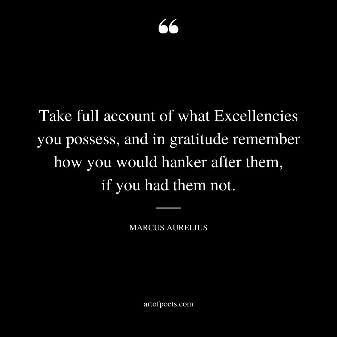 Take full account of what Excellencies you possess and in gratitude remember how you would hanker after them if you had them not