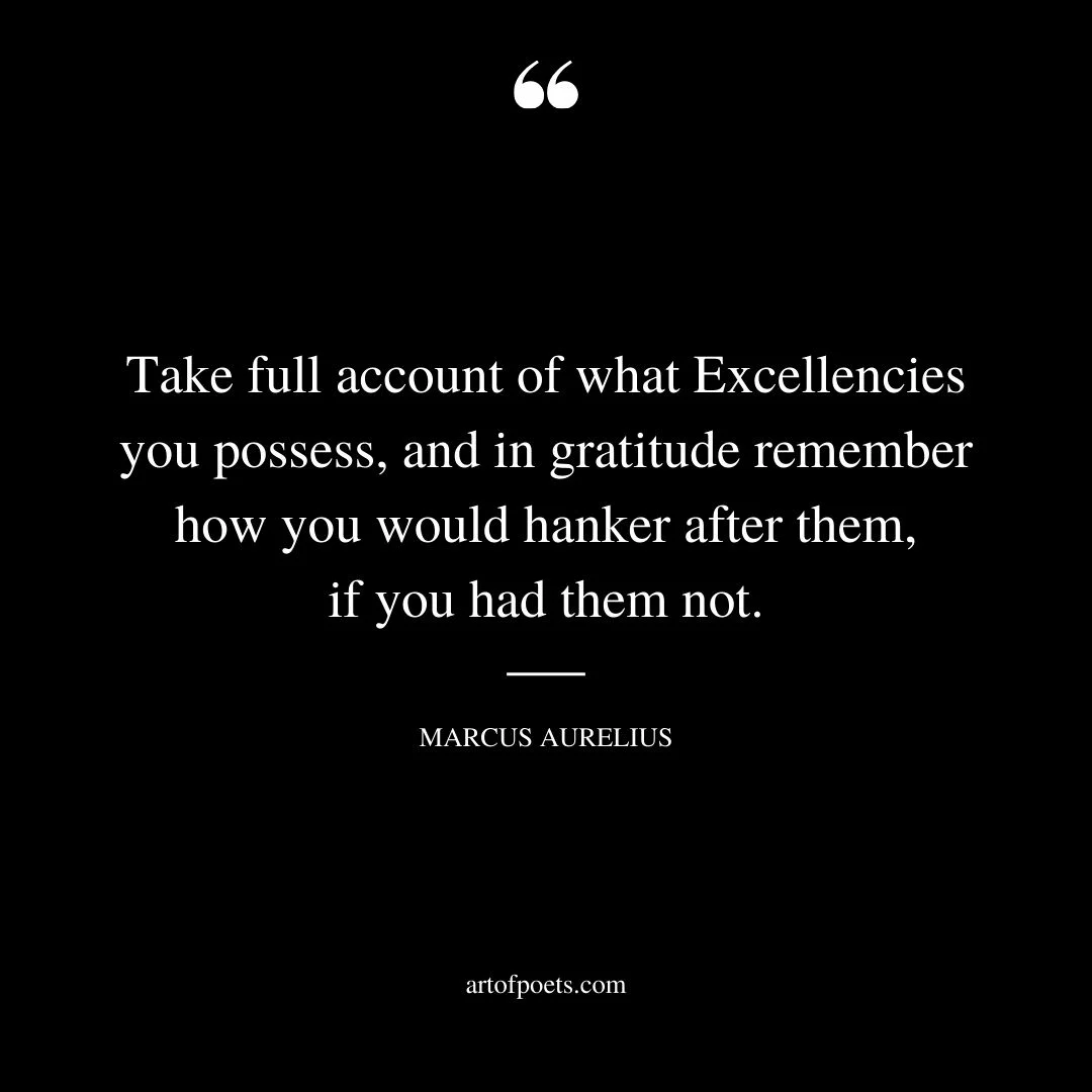 Take full account of what Excellencies you possess and in gratitude remember how you would hanker after them if you had them not