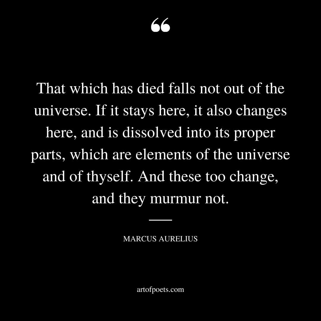 That which has died falls not out of the universe. If it stays here it also changes here and is dissolved into its proper parts