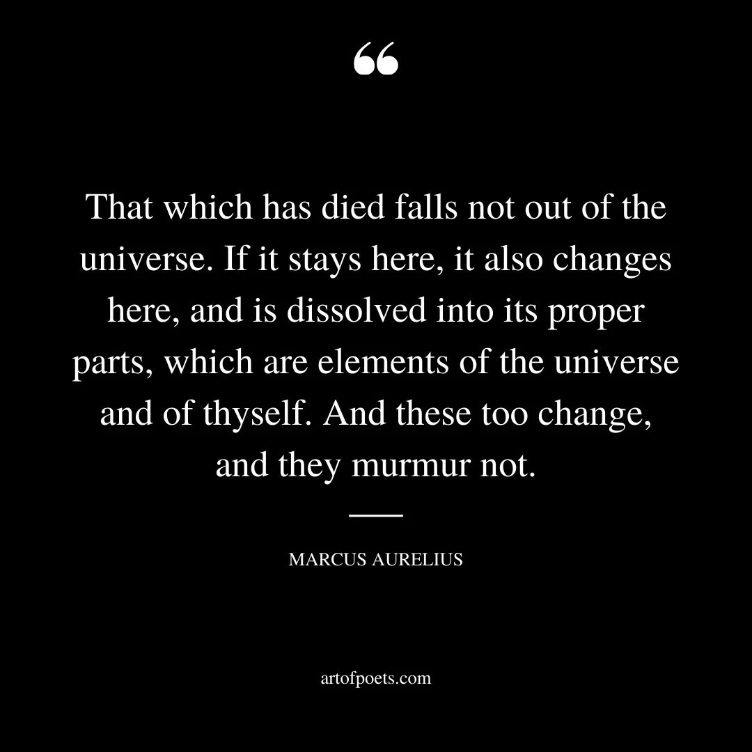 That which has died falls not out of the universe. If it stays here it also changes here and is dissolved into its proper parts