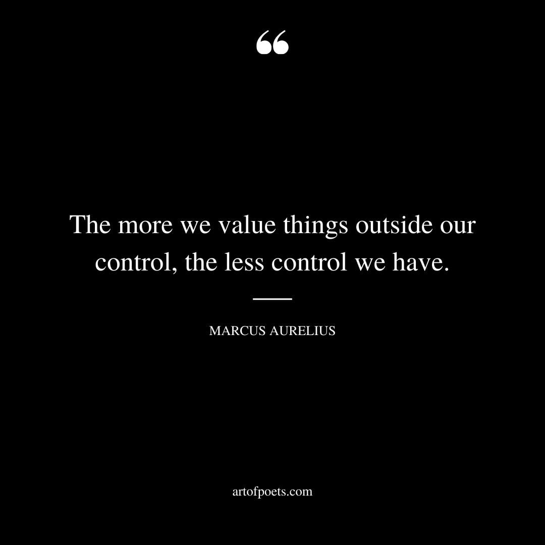 The more we value things outside our control the less control we have