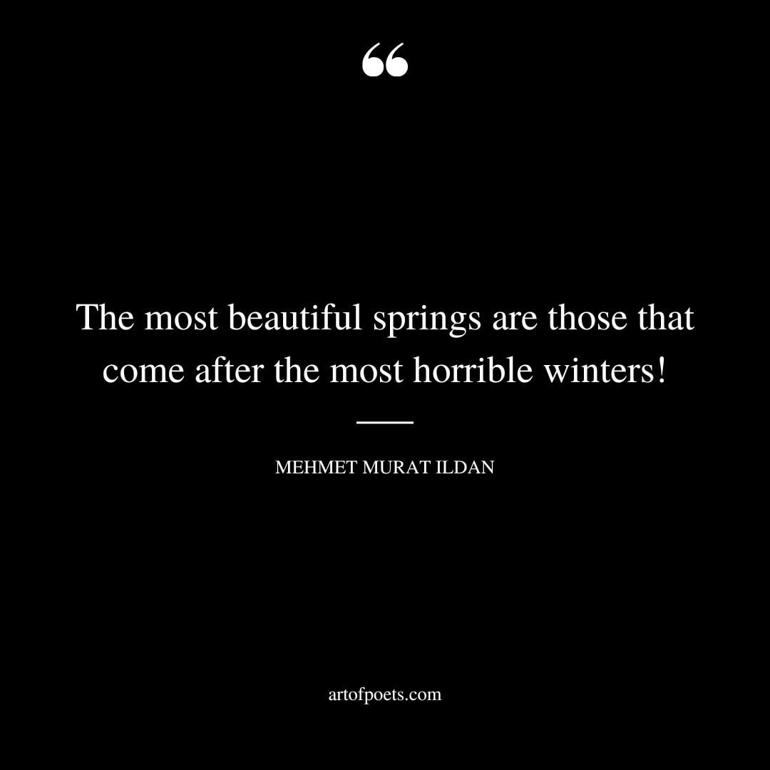 The most beautiful springs are those that come after the most horrible winters – Mehmet Murat ildan