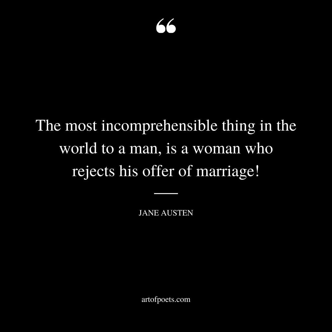 The most incomprehensible thing in the world to a man is a woman who rejects his offer of marriage